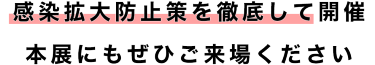 感染拡大防止策を徹底して開催 　本展にもぜひご来場ください