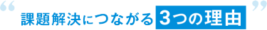 課題解決につながる 3つの理由