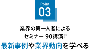 Point 03 最新事例や業界動向を学べる