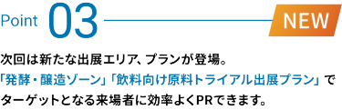 Point 03：次回は新たな出展エリア、プランが登場。