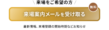 来場をご希望の方　来場案内メールを受け取る（無料）
