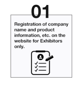 Registration of company name and product information, etc. on the website for Exhibitors only. 